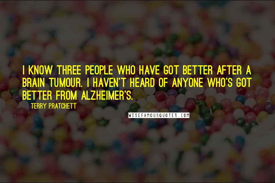 Terry Pratchett Quotes: I know three people who have got better after a brain tumour. I haven't heard of anyone who's got better from Alzheimer's.