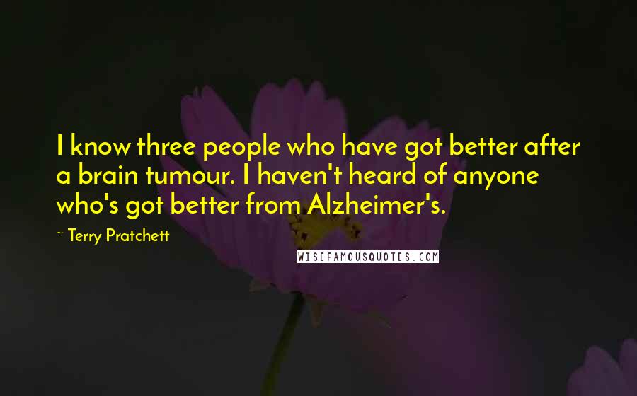 Terry Pratchett Quotes: I know three people who have got better after a brain tumour. I haven't heard of anyone who's got better from Alzheimer's.