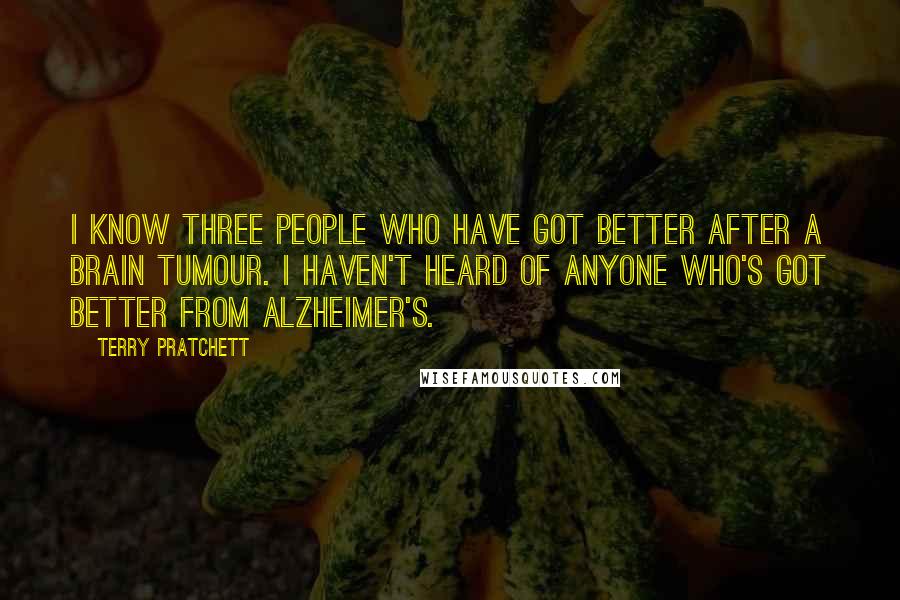 Terry Pratchett Quotes: I know three people who have got better after a brain tumour. I haven't heard of anyone who's got better from Alzheimer's.