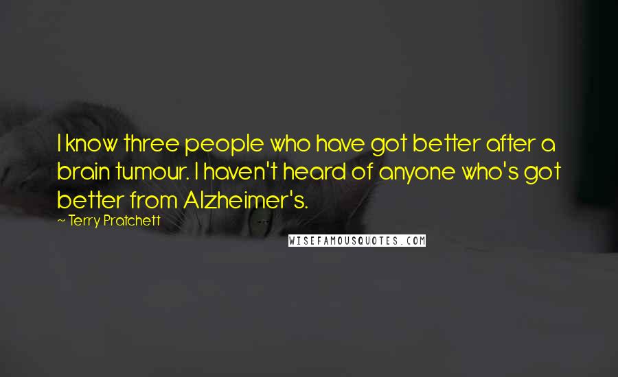 Terry Pratchett Quotes: I know three people who have got better after a brain tumour. I haven't heard of anyone who's got better from Alzheimer's.