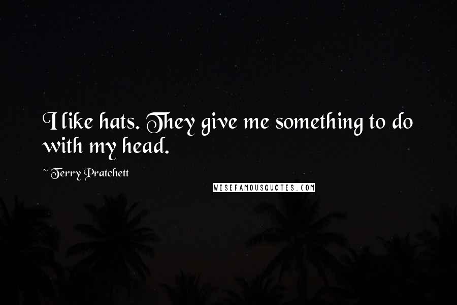 Terry Pratchett Quotes: I like hats. They give me something to do with my head.