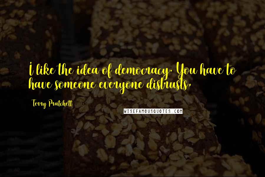 Terry Pratchett Quotes: I like the idea of democracy. You have to have someone everyone distrusts,