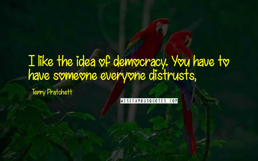 Terry Pratchett Quotes: I like the idea of democracy. You have to have someone everyone distrusts,