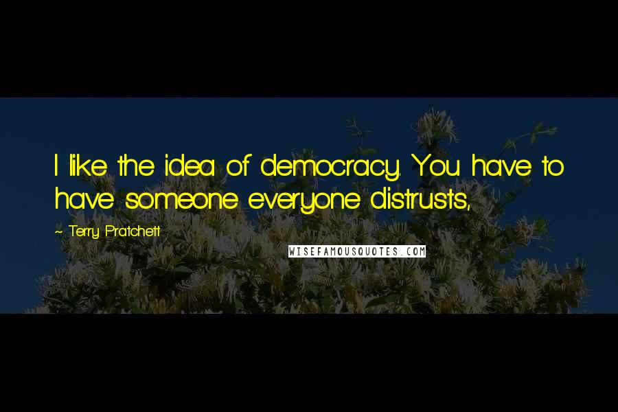 Terry Pratchett Quotes: I like the idea of democracy. You have to have someone everyone distrusts,