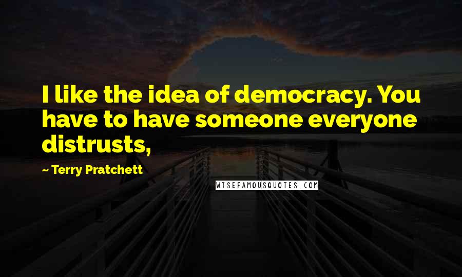 Terry Pratchett Quotes: I like the idea of democracy. You have to have someone everyone distrusts,