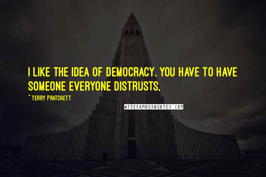 Terry Pratchett Quotes: I like the idea of democracy. You have to have someone everyone distrusts,