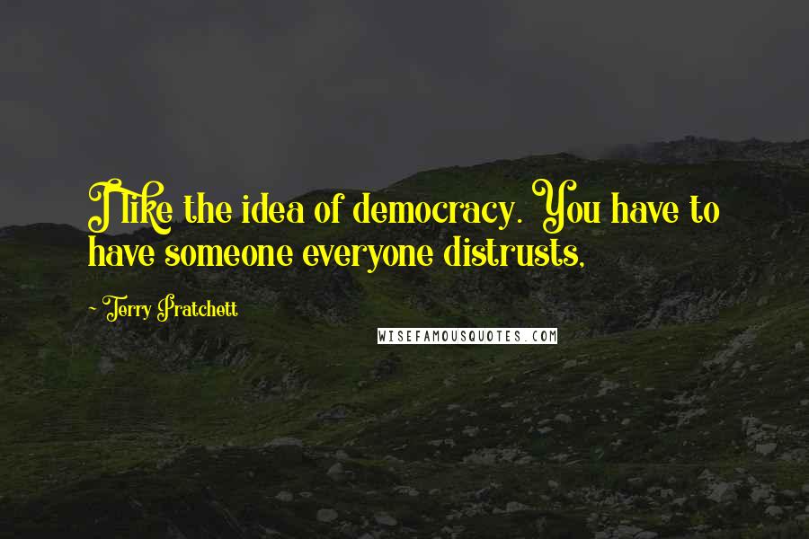 Terry Pratchett Quotes: I like the idea of democracy. You have to have someone everyone distrusts,