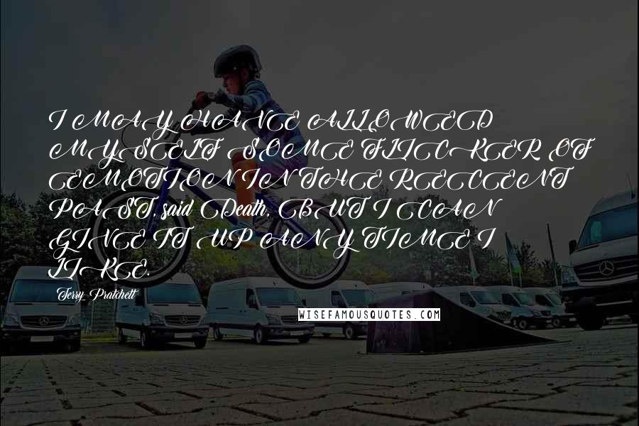 Terry Pratchett Quotes: I MAY HAVE ALLOWED MYSELF SOME FLICKER OF EMOTION IN THE RECENT PAST, said Death, BUT I CAN GIVE IT UP ANY TIME I LIKE.