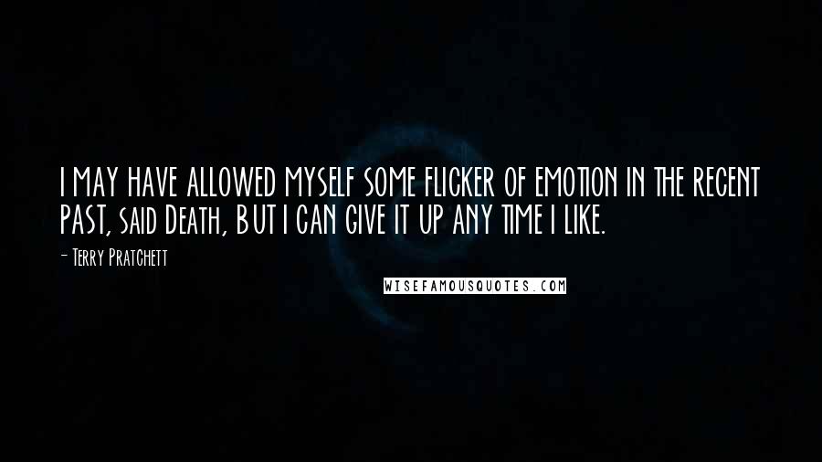 Terry Pratchett Quotes: I MAY HAVE ALLOWED MYSELF SOME FLICKER OF EMOTION IN THE RECENT PAST, said Death, BUT I CAN GIVE IT UP ANY TIME I LIKE.