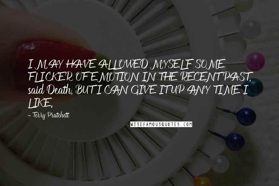 Terry Pratchett Quotes: I MAY HAVE ALLOWED MYSELF SOME FLICKER OF EMOTION IN THE RECENT PAST, said Death, BUT I CAN GIVE IT UP ANY TIME I LIKE.