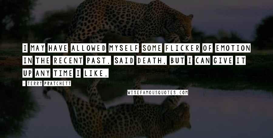 Terry Pratchett Quotes: I MAY HAVE ALLOWED MYSELF SOME FLICKER OF EMOTION IN THE RECENT PAST, said Death, BUT I CAN GIVE IT UP ANY TIME I LIKE.