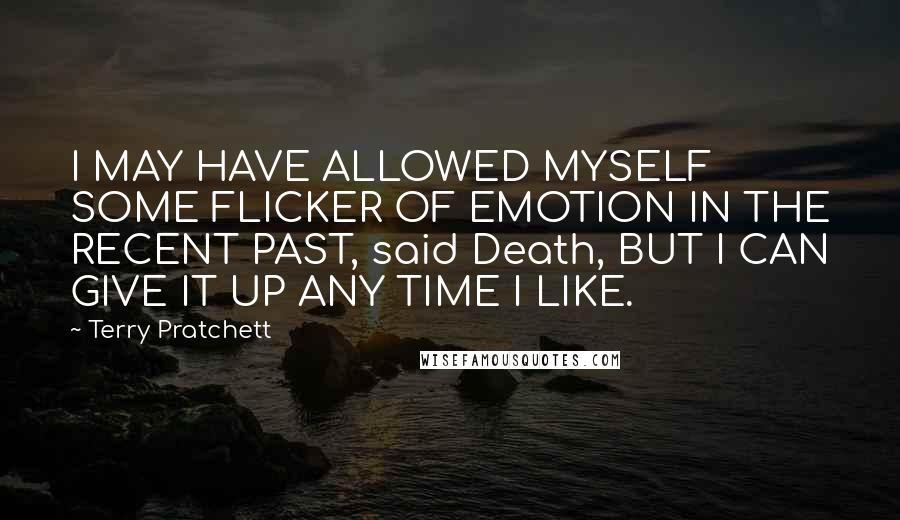 Terry Pratchett Quotes: I MAY HAVE ALLOWED MYSELF SOME FLICKER OF EMOTION IN THE RECENT PAST, said Death, BUT I CAN GIVE IT UP ANY TIME I LIKE.