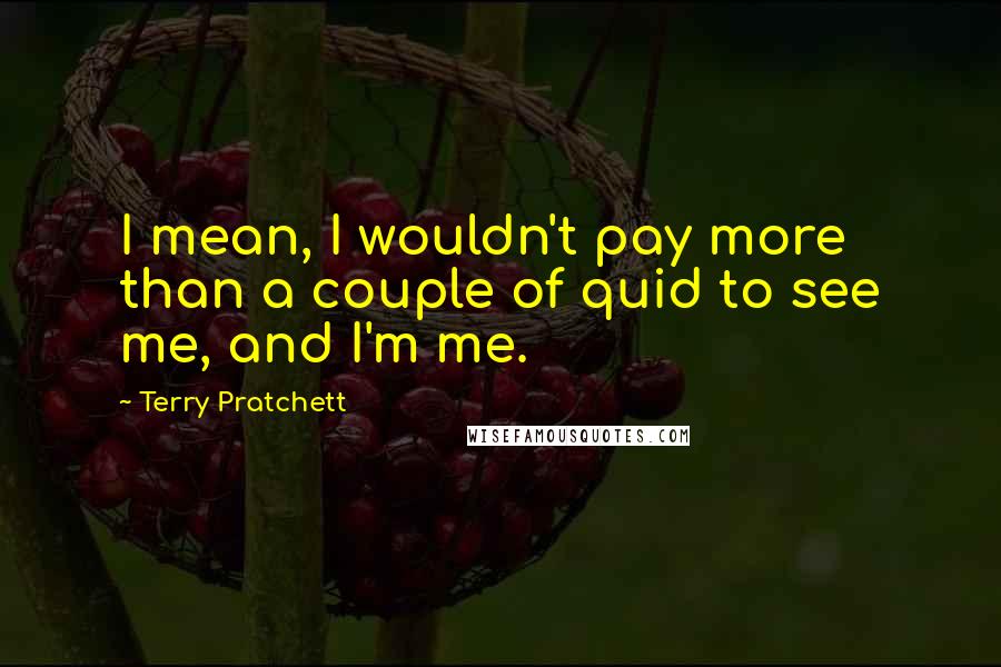 Terry Pratchett Quotes: I mean, I wouldn't pay more than a couple of quid to see me, and I'm me.