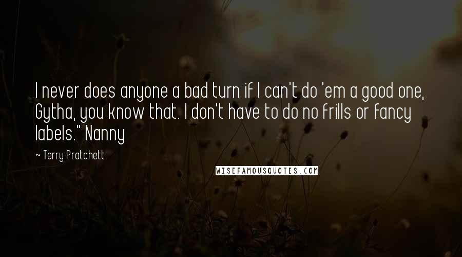 Terry Pratchett Quotes: I never does anyone a bad turn if I can't do 'em a good one, Gytha, you know that. I don't have to do no frills or fancy labels." Nanny