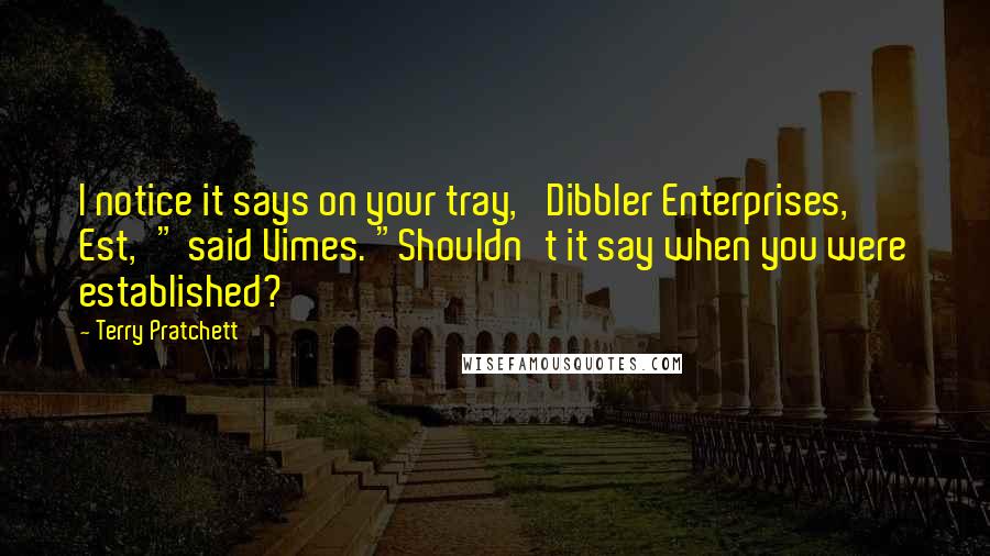 Terry Pratchett Quotes: I notice it says on your tray, 'Dibbler Enterprises, Est,'" said Vimes. "Shouldn't it say when you were established?