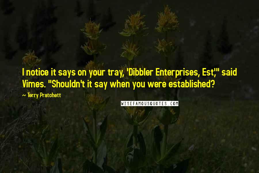 Terry Pratchett Quotes: I notice it says on your tray, 'Dibbler Enterprises, Est,'" said Vimes. "Shouldn't it say when you were established?