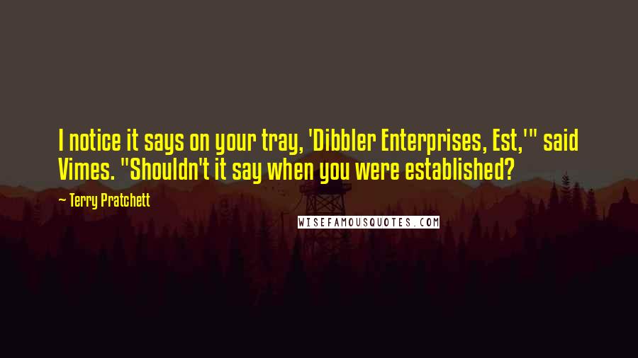 Terry Pratchett Quotes: I notice it says on your tray, 'Dibbler Enterprises, Est,'" said Vimes. "Shouldn't it say when you were established?