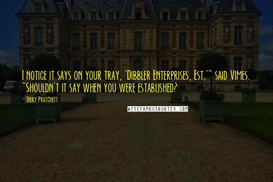 Terry Pratchett Quotes: I notice it says on your tray, 'Dibbler Enterprises, Est,'" said Vimes. "Shouldn't it say when you were established?