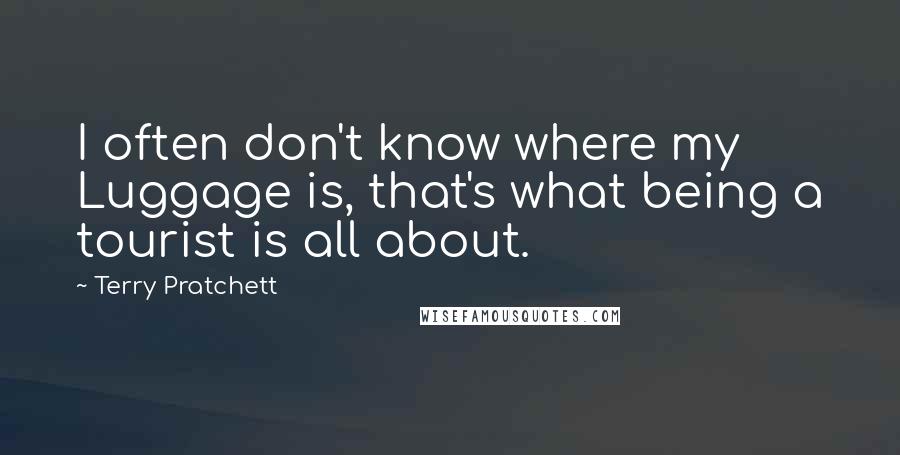 Terry Pratchett Quotes: I often don't know where my Luggage is, that's what being a tourist is all about.