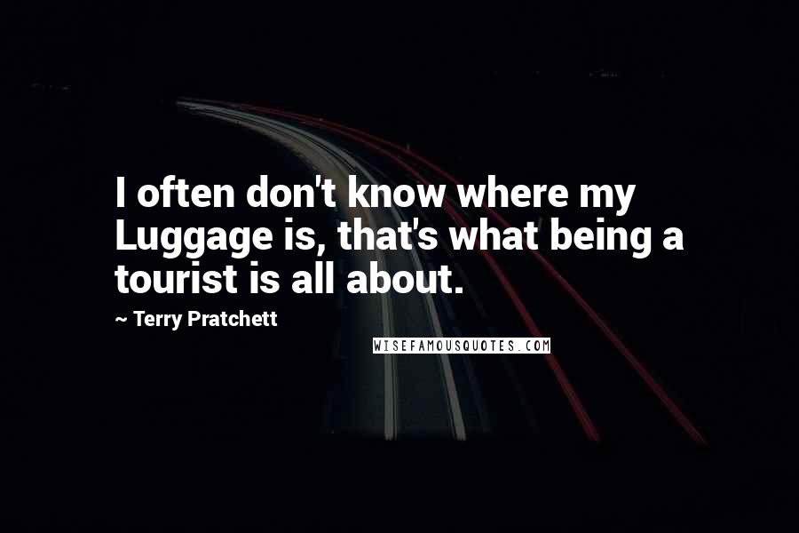 Terry Pratchett Quotes: I often don't know where my Luggage is, that's what being a tourist is all about.
