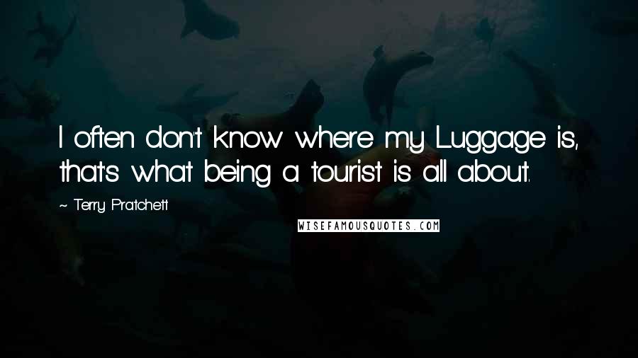 Terry Pratchett Quotes: I often don't know where my Luggage is, that's what being a tourist is all about.