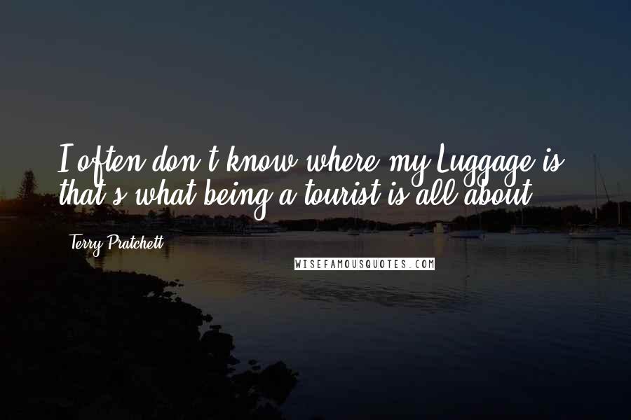 Terry Pratchett Quotes: I often don't know where my Luggage is, that's what being a tourist is all about.