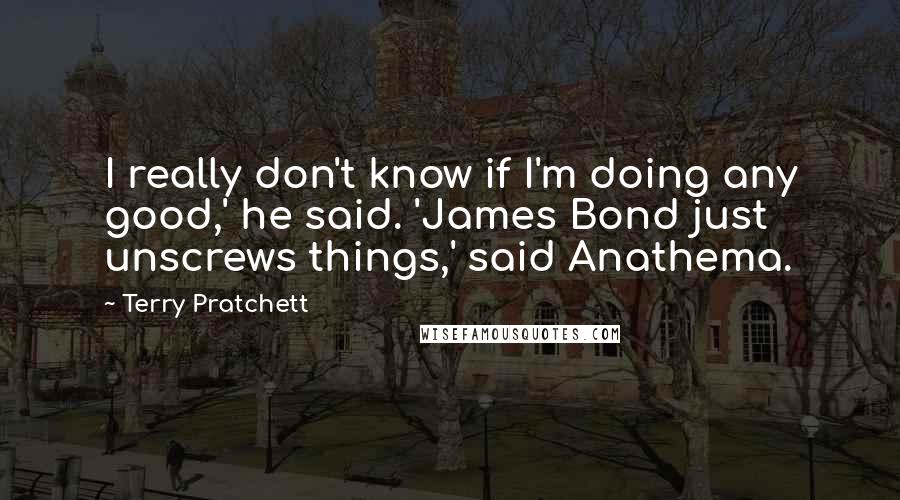 Terry Pratchett Quotes: I really don't know if I'm doing any good,' he said. 'James Bond just unscrews things,' said Anathema.