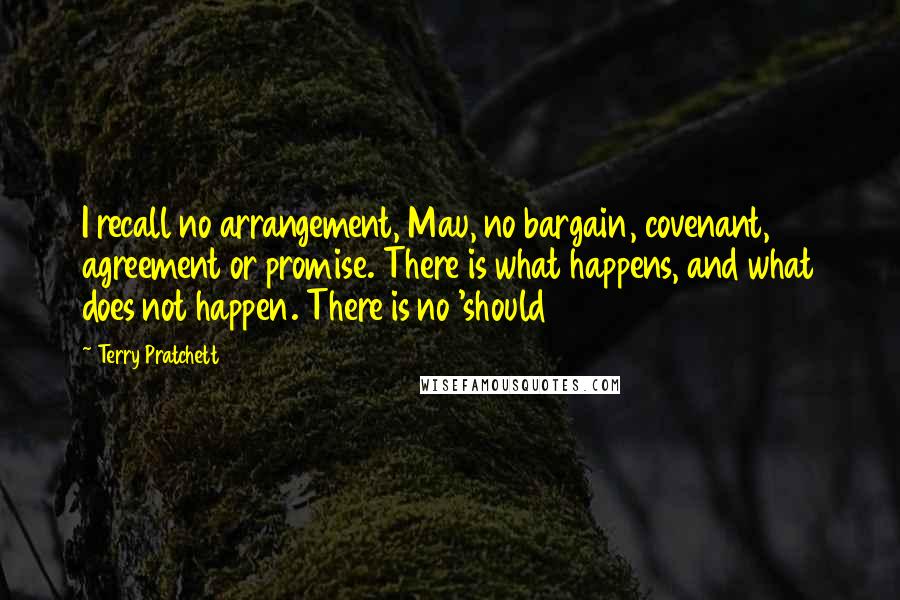 Terry Pratchett Quotes: I recall no arrangement, Mau, no bargain, covenant, agreement or promise. There is what happens, and what does not happen. There is no 'should