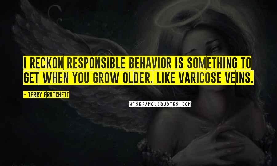 Terry Pratchett Quotes: I reckon responsible behavior is something to get when you grow older. Like varicose veins.