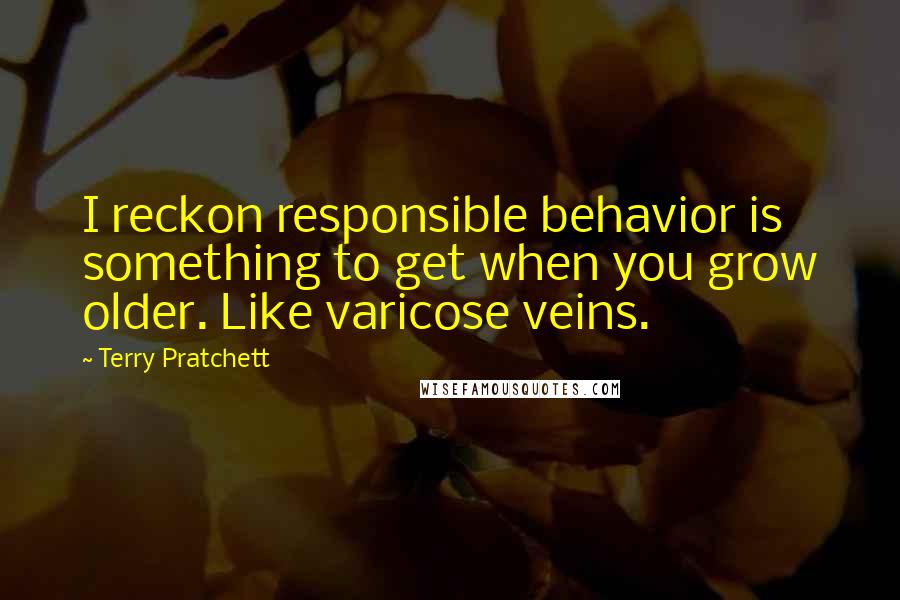 Terry Pratchett Quotes: I reckon responsible behavior is something to get when you grow older. Like varicose veins.