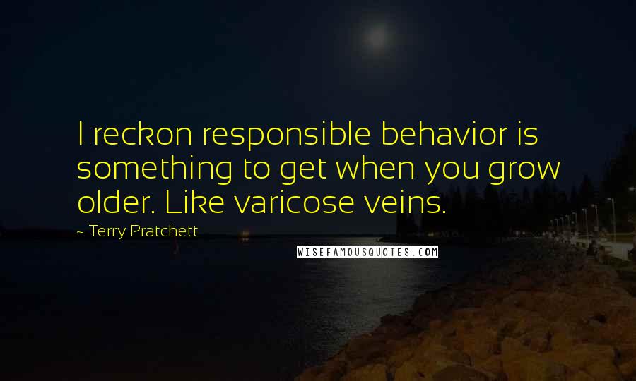 Terry Pratchett Quotes: I reckon responsible behavior is something to get when you grow older. Like varicose veins.