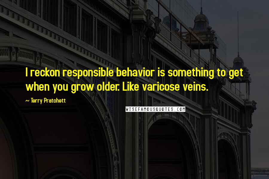 Terry Pratchett Quotes: I reckon responsible behavior is something to get when you grow older. Like varicose veins.