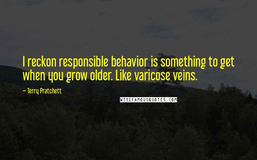 Terry Pratchett Quotes: I reckon responsible behavior is something to get when you grow older. Like varicose veins.