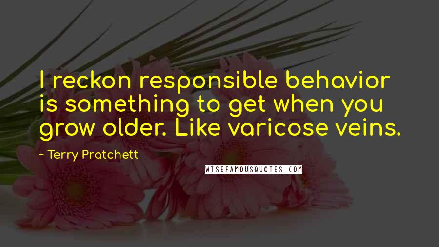 Terry Pratchett Quotes: I reckon responsible behavior is something to get when you grow older. Like varicose veins.