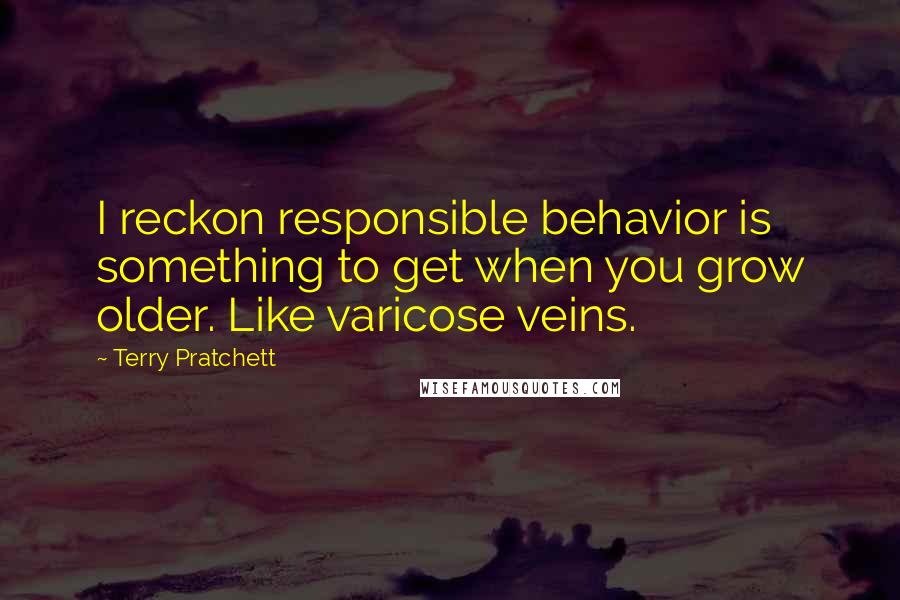 Terry Pratchett Quotes: I reckon responsible behavior is something to get when you grow older. Like varicose veins.