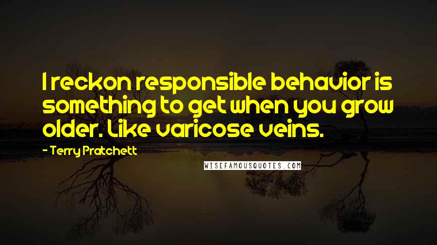 Terry Pratchett Quotes: I reckon responsible behavior is something to get when you grow older. Like varicose veins.