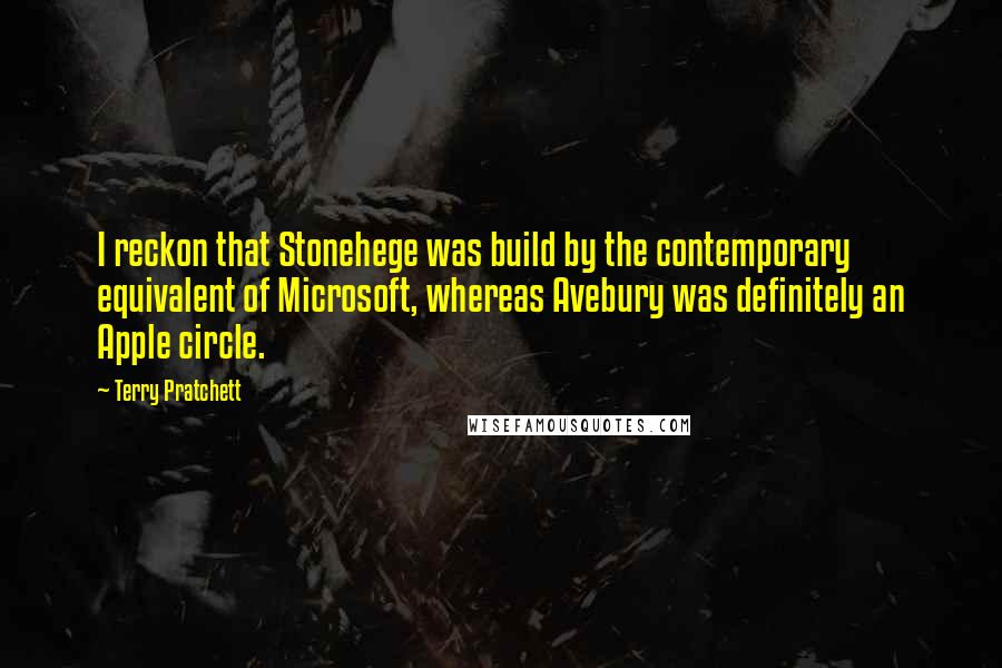 Terry Pratchett Quotes: I reckon that Stonehege was build by the contemporary equivalent of Microsoft, whereas Avebury was definitely an Apple circle.