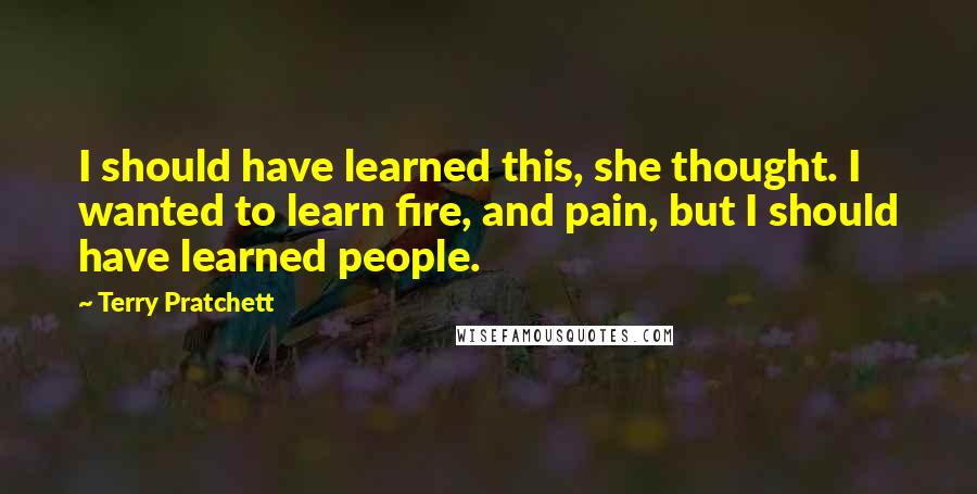 Terry Pratchett Quotes: I should have learned this, she thought. I wanted to learn fire, and pain, but I should have learned people.