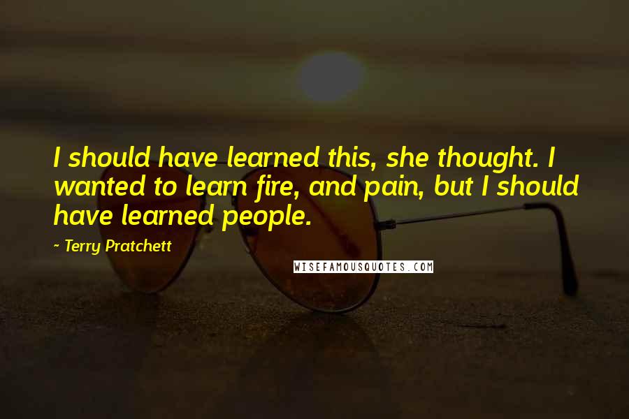 Terry Pratchett Quotes: I should have learned this, she thought. I wanted to learn fire, and pain, but I should have learned people.