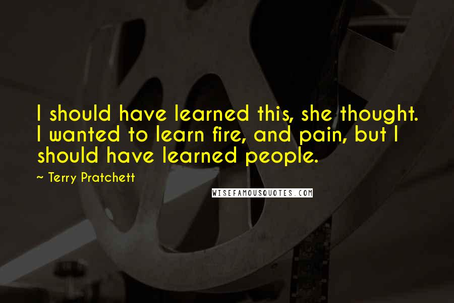 Terry Pratchett Quotes: I should have learned this, she thought. I wanted to learn fire, and pain, but I should have learned people.