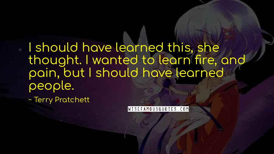 Terry Pratchett Quotes: I should have learned this, she thought. I wanted to learn fire, and pain, but I should have learned people.