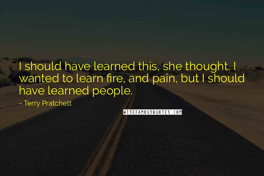 Terry Pratchett Quotes: I should have learned this, she thought. I wanted to learn fire, and pain, but I should have learned people.