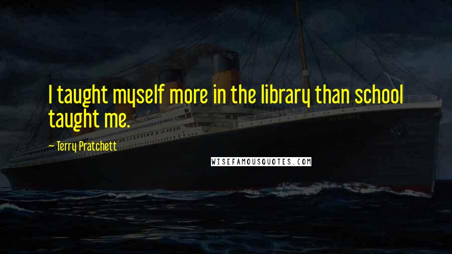 Terry Pratchett Quotes: I taught myself more in the library than school taught me.