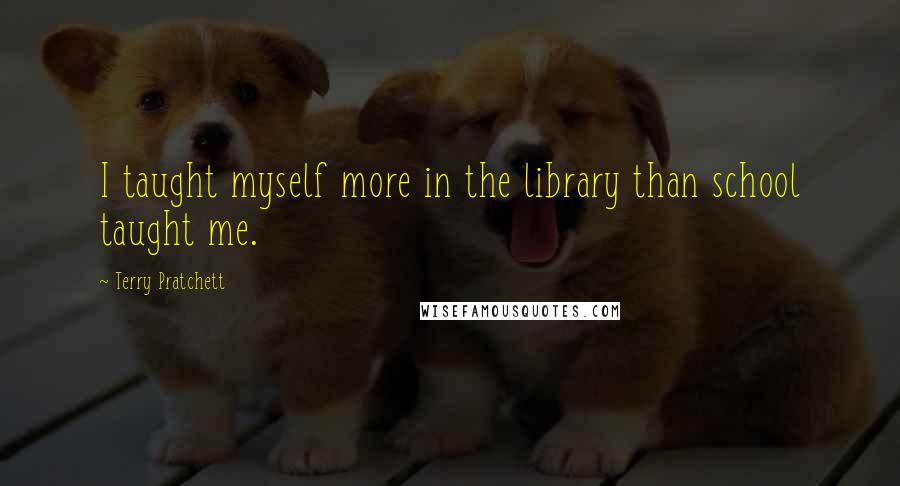 Terry Pratchett Quotes: I taught myself more in the library than school taught me.