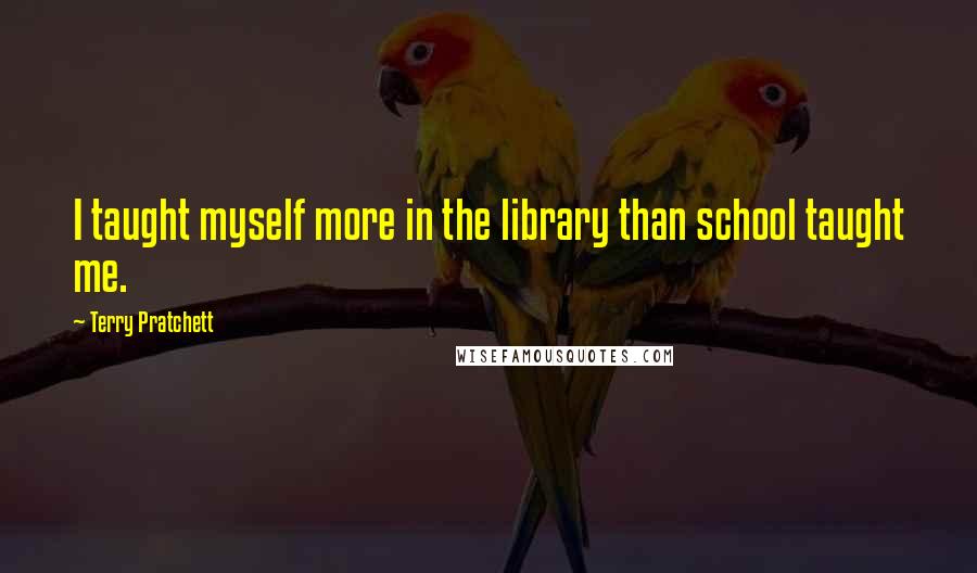 Terry Pratchett Quotes: I taught myself more in the library than school taught me.