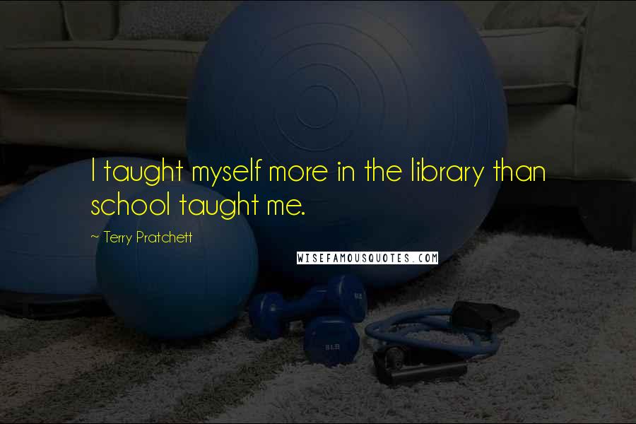 Terry Pratchett Quotes: I taught myself more in the library than school taught me.