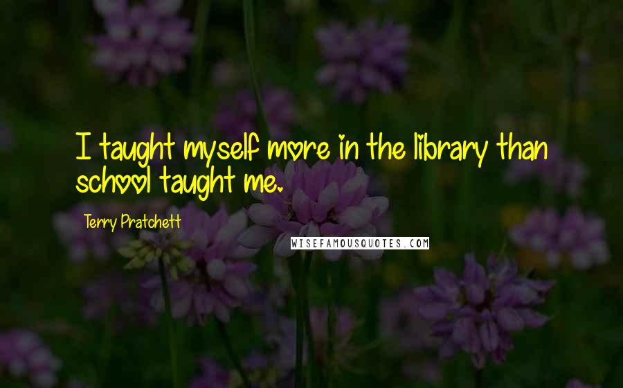 Terry Pratchett Quotes: I taught myself more in the library than school taught me.