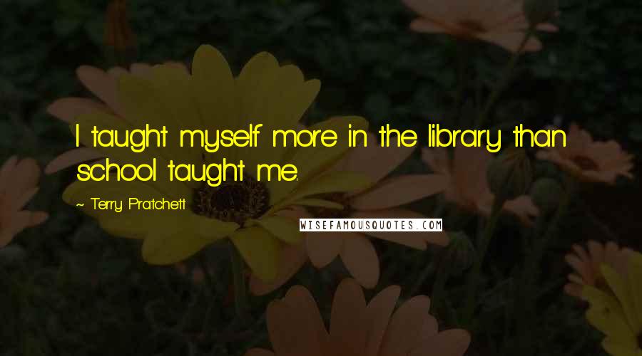 Terry Pratchett Quotes: I taught myself more in the library than school taught me.