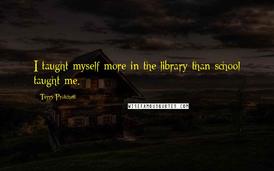 Terry Pratchett Quotes: I taught myself more in the library than school taught me.