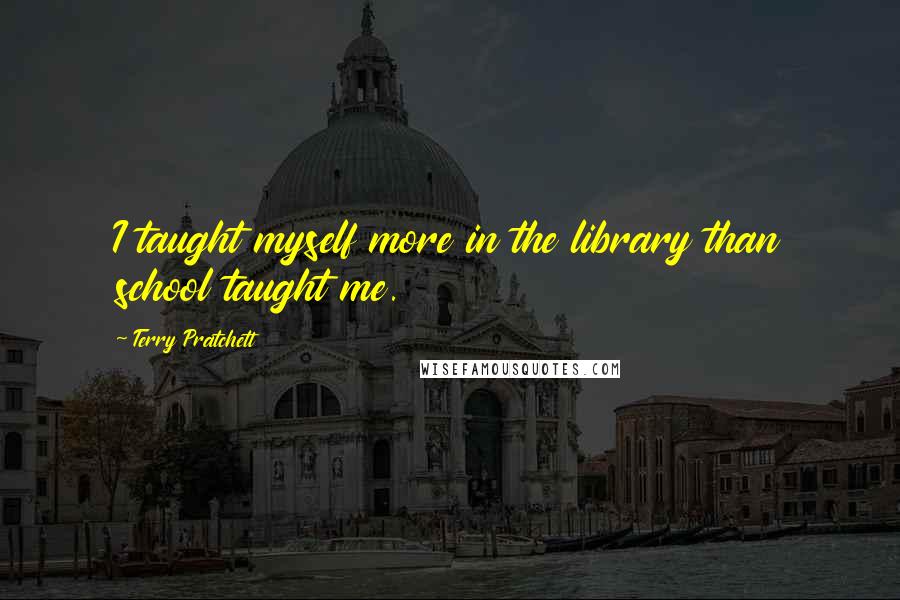 Terry Pratchett Quotes: I taught myself more in the library than school taught me.
